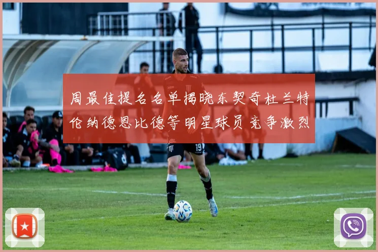 周最佳提名名单揭晓东契奇杜兰特伦纳德恩比德等明星球员竞争激烈