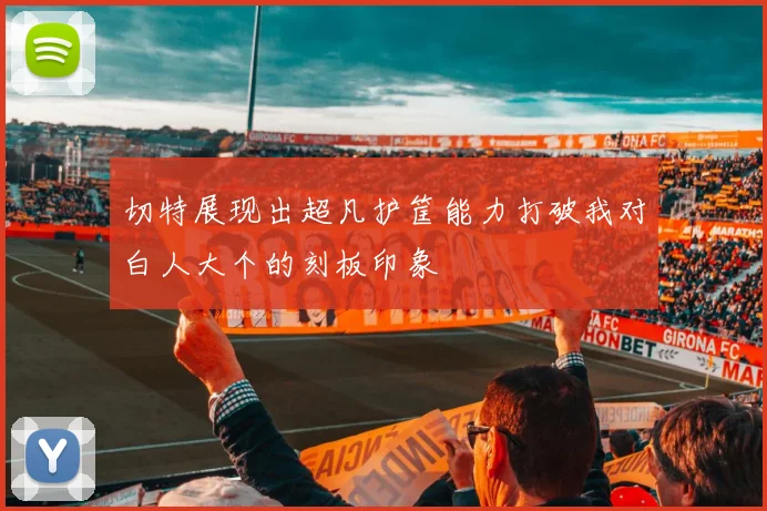 切特展现出超凡护筐能力打破我对白人大个的刻板印象