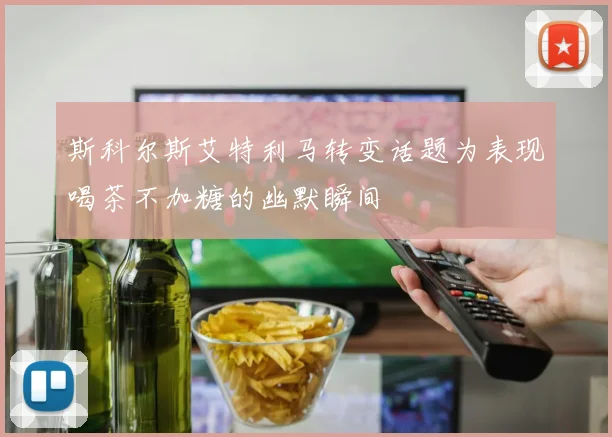 斯科尔斯艾特利马转变话题为表现喝茶不加糖的幽默瞬间