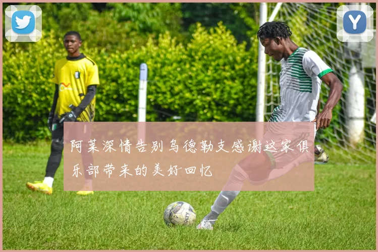 阿莱深情告别乌德勒支感谢这家俱乐部带来的美好回忆