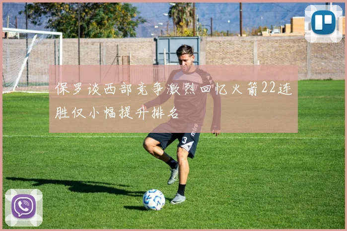 保罗谈西部竞争激烈回忆火箭22连胜仅小幅提升排名