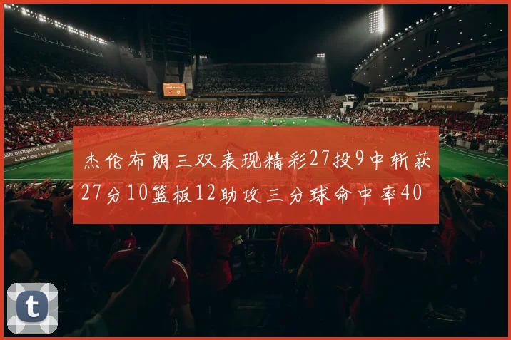 杰伦布朗三双表现精彩27投9中斩获27分10篮板12助攻三分球命中率40