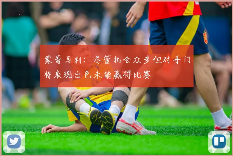 蒙哥马利：尽管机会众多但对手门将表现出色未能赢得比赛