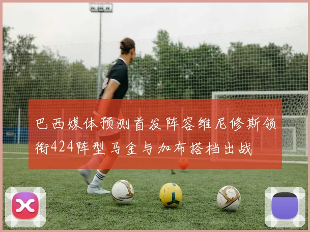 巴西媒体预测首发阵容维尼修斯领衔424阵型马金与加布搭档出战