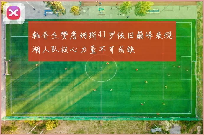 韩乔生赞詹姆斯41岁依旧巅峰表现湖人队核心力量不可或缺