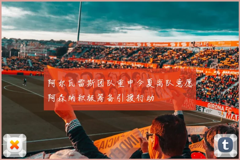 阿尔瓦雷斯团队重申今夏离队意愿阿森纳积极筹备引援行动