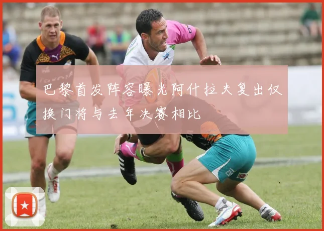 巴黎首发阵容曝光阿什拉夫复出仅换门将与去年决赛相比