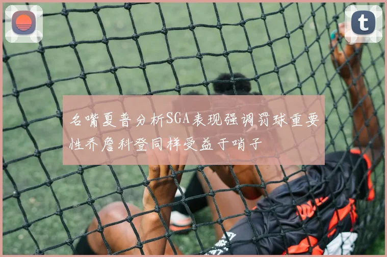 名嘴夏普分析SGA表现强调罚球重要性乔詹科登同样受益于哨子